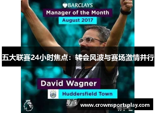 五大联赛24小时焦点：转会风波与赛场激情并行