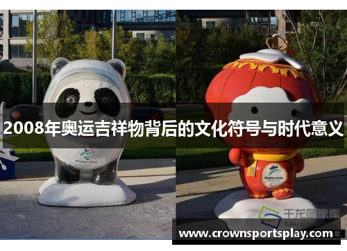 2008年奥运吉祥物背后的文化符号与时代意义
