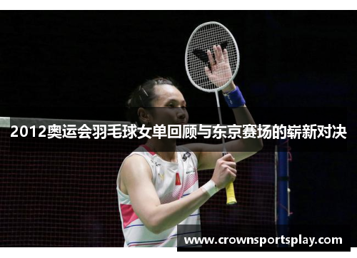 2012奥运会羽毛球女单回顾与东京赛场的崭新对决