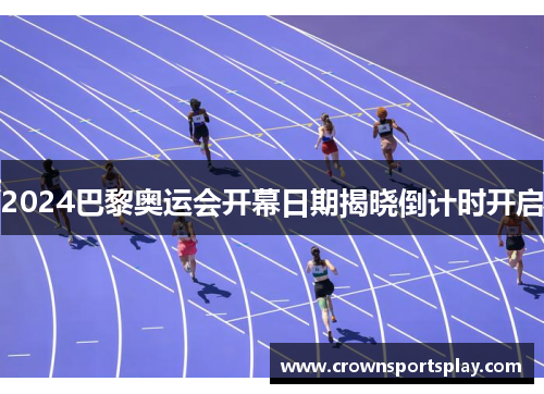 2024巴黎奥运会开幕日期揭晓倒计时开启